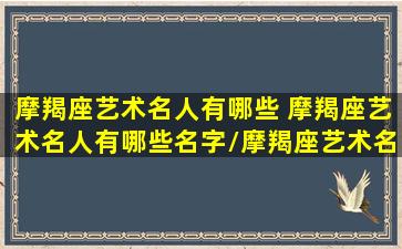 摩羯座艺术名人有哪些 摩羯座艺术名人有哪些名字/摩羯座艺术名人有哪些 摩羯座艺术名人有哪些名字-我的网站